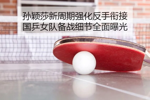 孙颖莎新周期强化反手衔接 国乒女队备战细节全面曝光